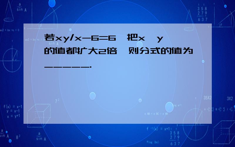 若xy/x-6=6,把x、y的值都扩大2倍,则分式的值为_____.