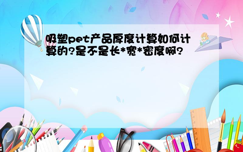 吸塑pet产品厚度计算如何计算的?是不是长*宽*密度啊?