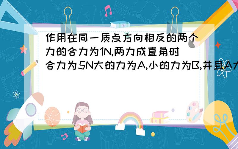 作用在同一质点方向相反的两个力的合力为1N,两力成直角时合力为5N大的力为A,小的力为B,并且A大于B大于0.问1,列出求A与B的方程式2,解出问1的方程,求A与B的大小