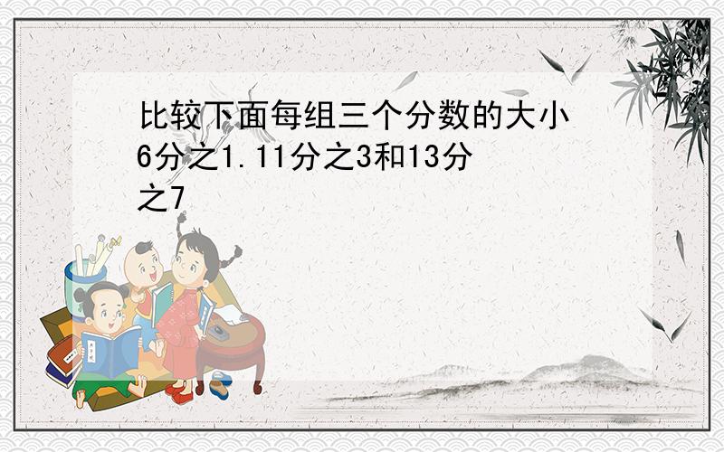 比较下面每组三个分数的大小 6分之1.11分之3和13分之7