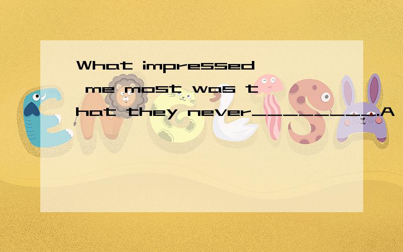 What impressed me most was that they never________.A lost hearts B.lost their heart C.lost heart D.lost their hears