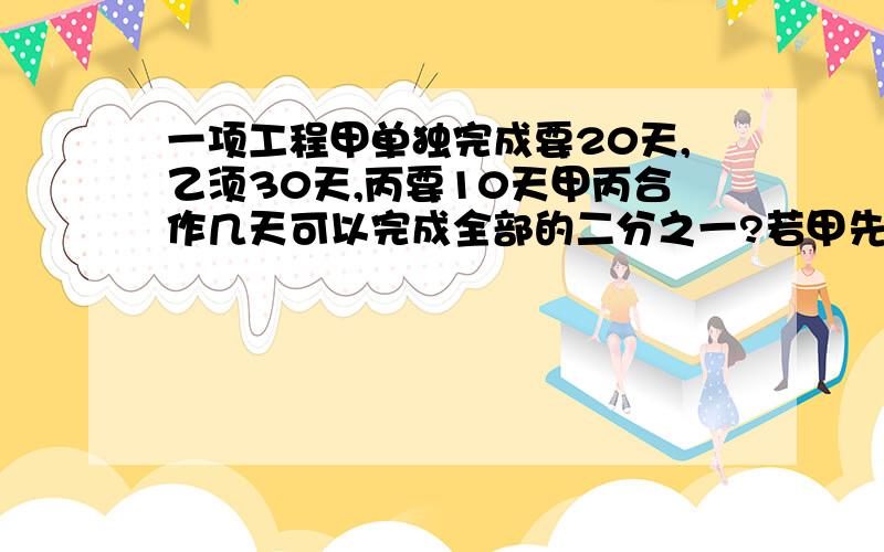 一项工程甲单独完成要20天,乙须30天,丙要10天甲丙合作几天可以完成全部的二分之一?若甲先做2天,剩下三人合作还需几天完成?3人合作几天后丙有事外出,甲乙又合作了2天才完成,丙干了几天?&s