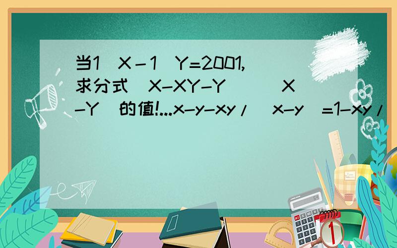 当1\X－1\Y=2001,求分式(X-XY-Y)\(X-Y)的值!...x-y-xy/(x-y)=1-xy/(x-y）是杂得来的