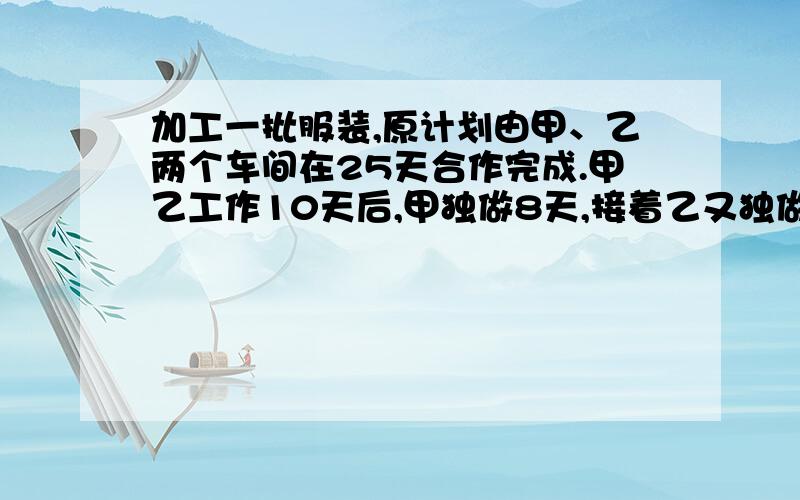 加工一批服装,原计划由甲、乙两个车间在25天合作完成.甲乙工作10天后,甲独做8天,接着乙又独做14天,这加工一批服装，原计划由甲、乙两个车间在25天合作完成。甲乙工作10天后，甲独做8天