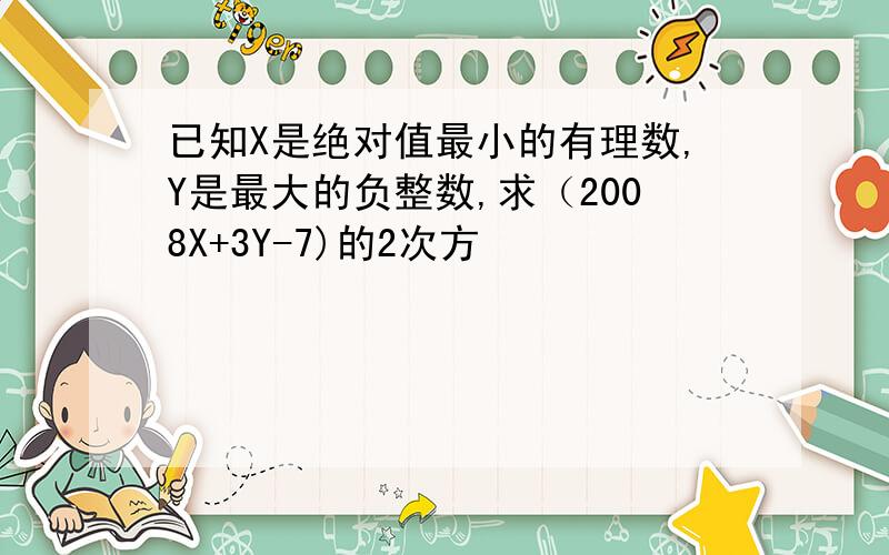 已知X是绝对值最小的有理数,Y是最大的负整数,求（2008X+3Y-7)的2次方