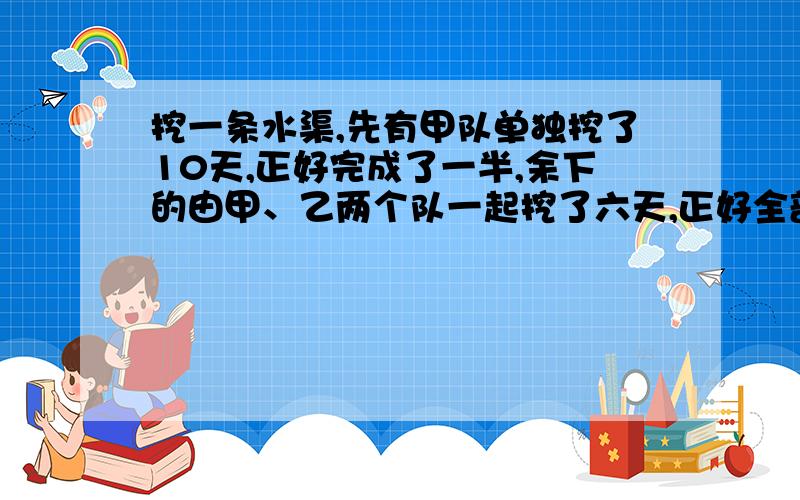 挖一条水渠,先有甲队单独挖了10天,正好完成了一半,余下的由甲、乙两个队一起挖了六天,正好全部完成问这条水渠若让乙队单独完成,需要多少天