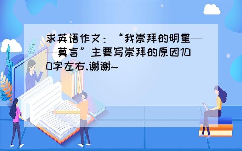 求英语作文：“我崇拜的明星——莫言”主要写崇拜的原因100字左右.谢谢~