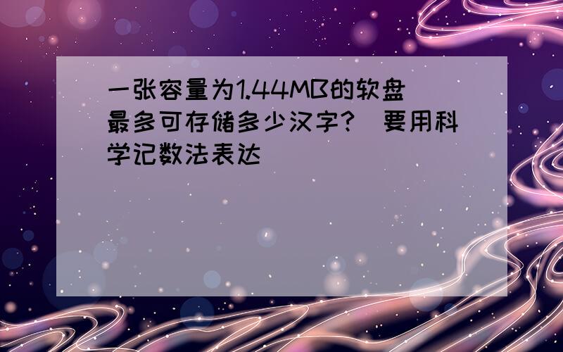 一张容量为1.44MB的软盘最多可存储多少汉字?(要用科学记数法表达)