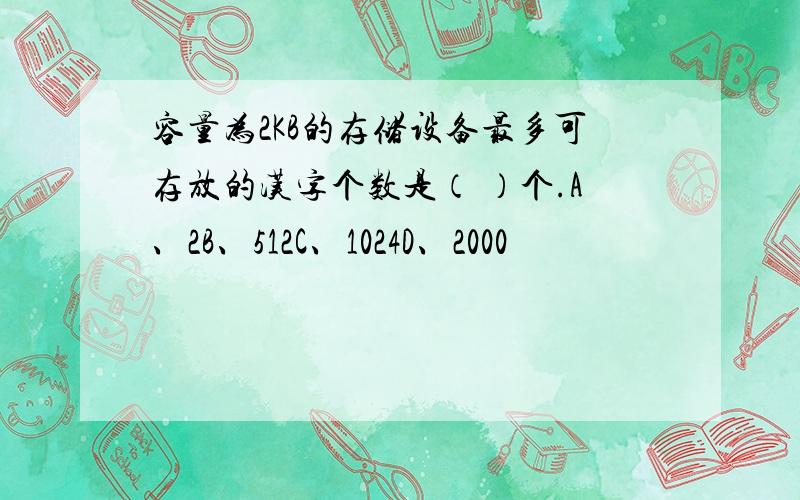 容量为2KB的存储设备最多可存放的汉字个数是（ ）个.A、2B、512C、1024D、2000