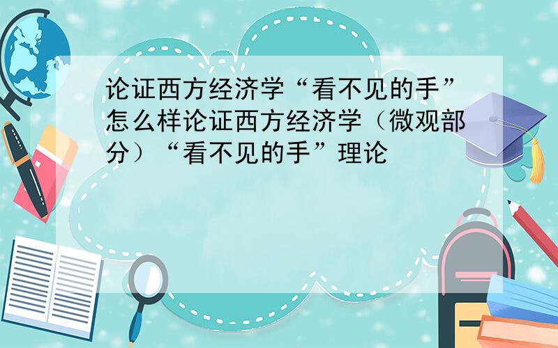 论证西方经济学“看不见的手”怎么样论证西方经济学（微观部分）“看不见的手”理论