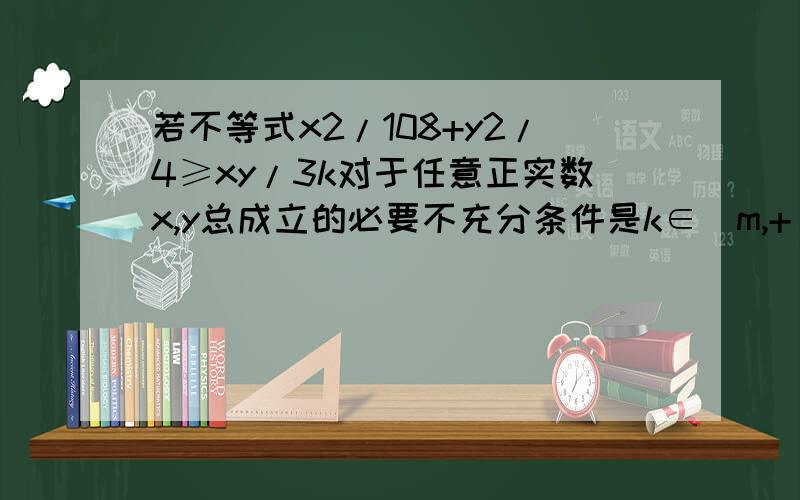 若不等式x2/108+y2/4≥xy/3k对于任意正实数x,y总成立的必要不充分条件是k∈[m,+