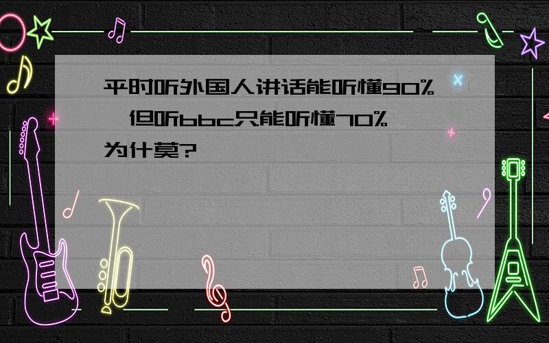 平时听外国人讲话能听懂90%,但听bbc只能听懂70%,为什莫?