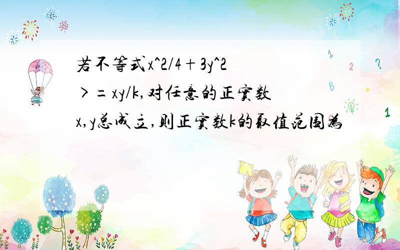 若不等式x^2/4+3y^2>=xy/k,对任意的正实数x,y总成立,则正实数k的取值范围为