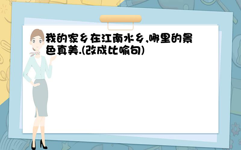 我的家乡在江南水乡,哪里的景色真美.(改成比喻句)