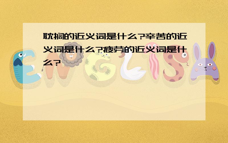 耽搁的近义词是什么?辛苦的近义词是什么?疲劳的近义词是什么?