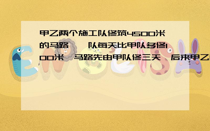 甲乙两个施工队修筑4500米的马路,一队每天比甲队多修100米,马路先由甲队修三天,后来甲乙两队一起修六天.完工,求甲乙两队每天分别修多少米?