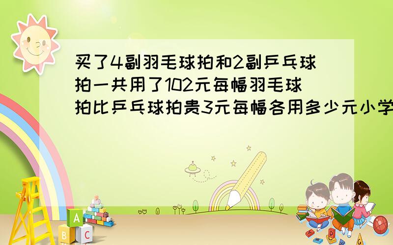 买了4副羽毛球拍和2副乒乓球拍一共用了102元每幅羽毛球拍比乒乓球拍贵3元每幅各用多少元小学三年级的怎么