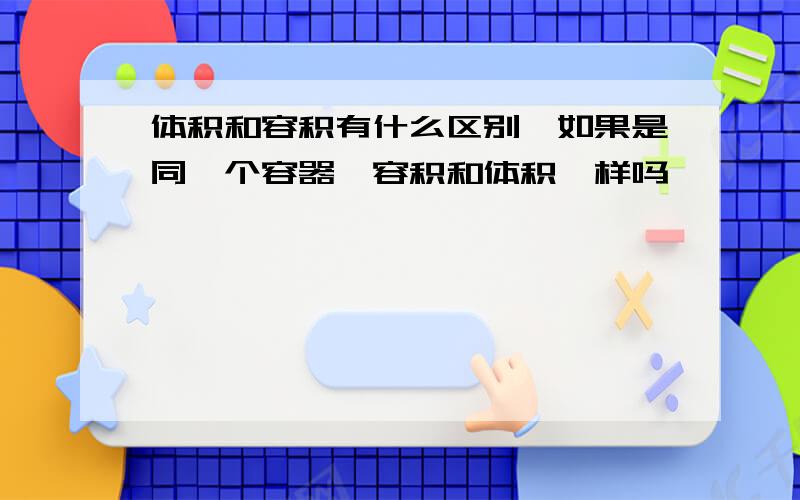 体积和容积有什么区别,如果是同一个容器,容积和体积一样吗