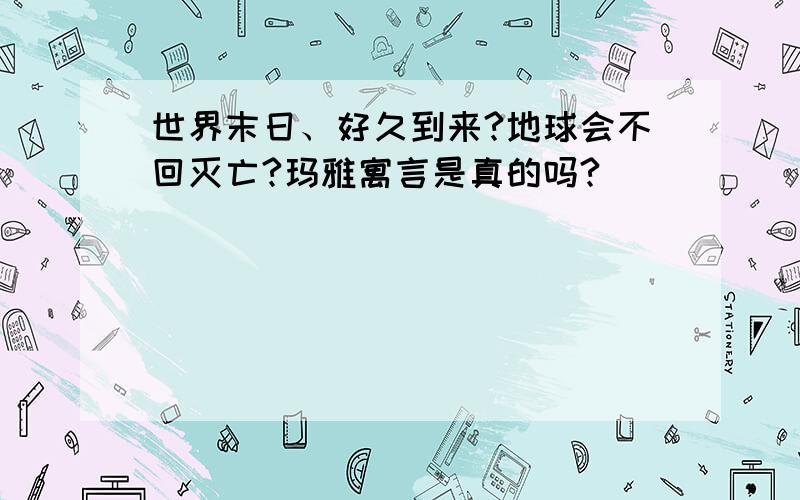 世界末日、好久到来?地球会不回灭亡?玛雅寓言是真的吗?