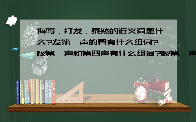 侮辱．打发．泰然的近义词是什么?发第一声的骨有什么组词?杈第一声和第四声有什么组词?杈第一声到底组什么词？