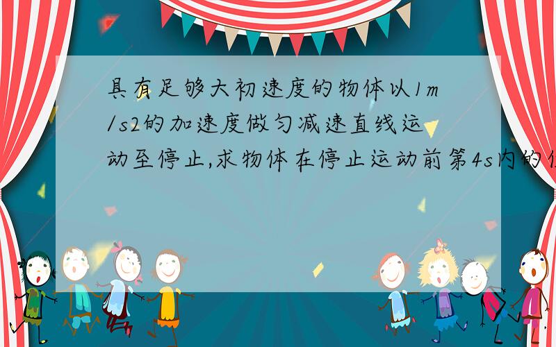 具有足够大初速度的物体以1m/s2的加速度做匀减速直线运动至停止,求物体在停止运动前第4s内的位移.