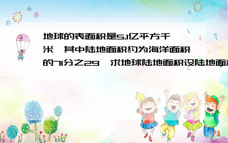 地球的表面积是5.1亿平方千米,其中陆地面积约为海洋面积的71分之29,求地球陆地面积设陆地面积为x，列方程 （不用解）