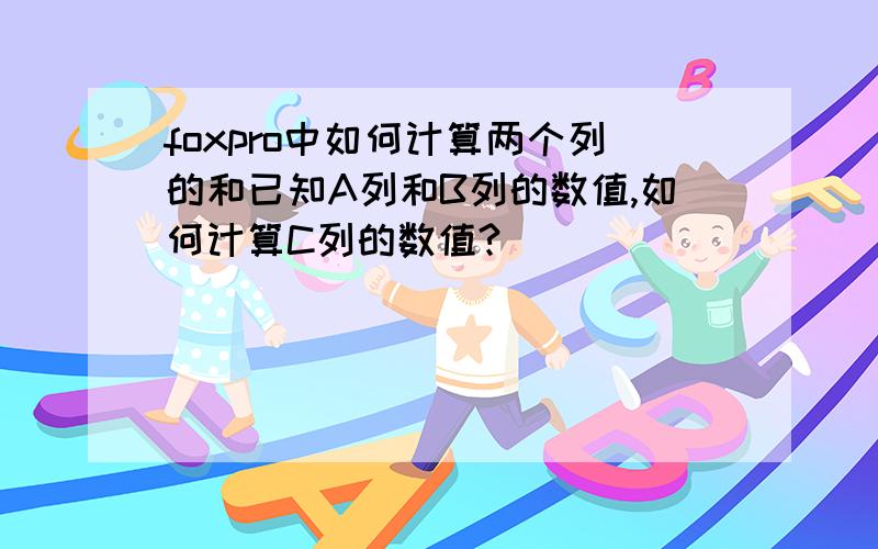 foxpro中如何计算两个列的和已知A列和B列的数值,如何计算C列的数值?