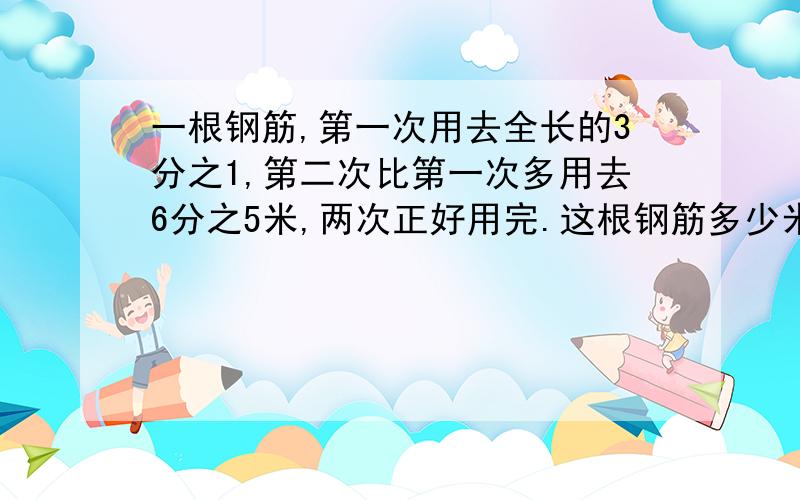 一根钢筋,第一次用去全长的3分之1,第二次比第一次多用去6分之5米,两次正好用完.这根钢筋多少米?可以讲讲吗?