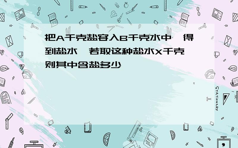 把A千克盐容入B千克水中,得到盐水,若取这种盐水X千克,则其中含盐多少