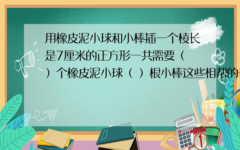 用橡皮泥小球和小棒插一个棱长是7厘米的正方形一共需要（ ）个橡皮泥小球（ ）根小棒这些相帮的长度之和?