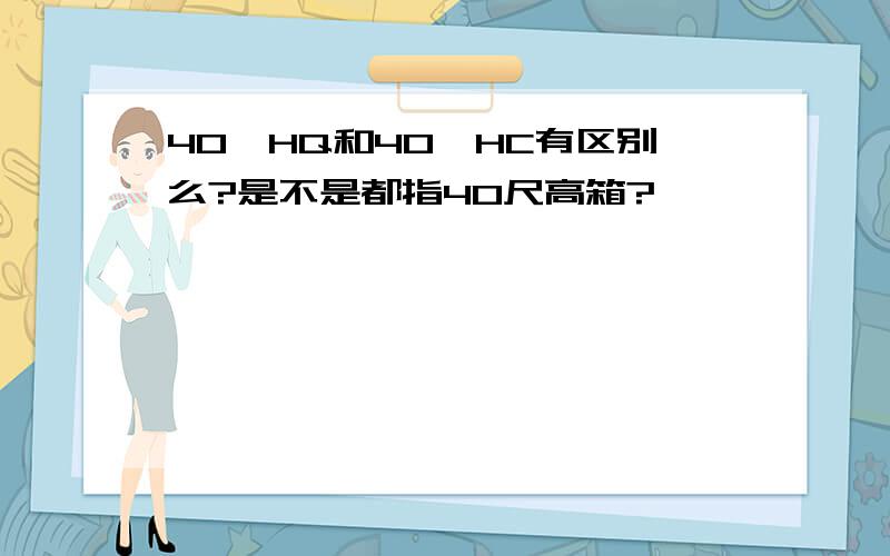 40'HQ和40'HC有区别么?是不是都指40尺高箱?