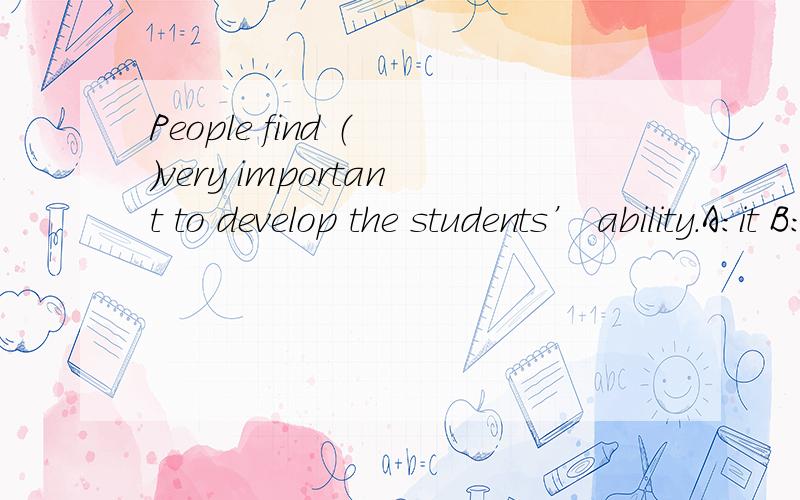 People find （ ）very important to develop the students’ ability.A：it B：that C：this D：不填