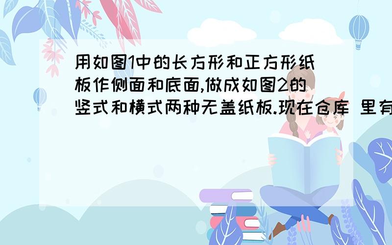 用如图1中的长方形和正方形纸板作侧面和底面,做成如图2的竖式和横式两种无盖纸板.现在仓库 里有1000张正方形纸板和2000张长方形纸板,问两种纸盒各做多少个,恰好将库存的纸板用完?