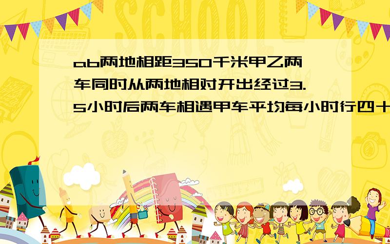 ab两地相距350千米甲乙两车同时从两地相对开出经过3.5小时后两车相遇甲车平均每小时行四十九千米乙车平均每小时行多少千米