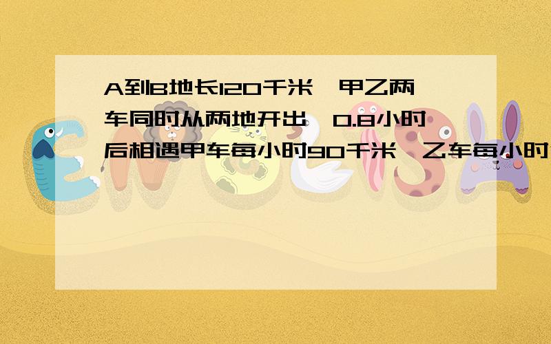 A到B地长120千米,甲乙两车同时从两地开出,0.8小时后相遇甲车每小时90千米,乙车每小时行多少千米