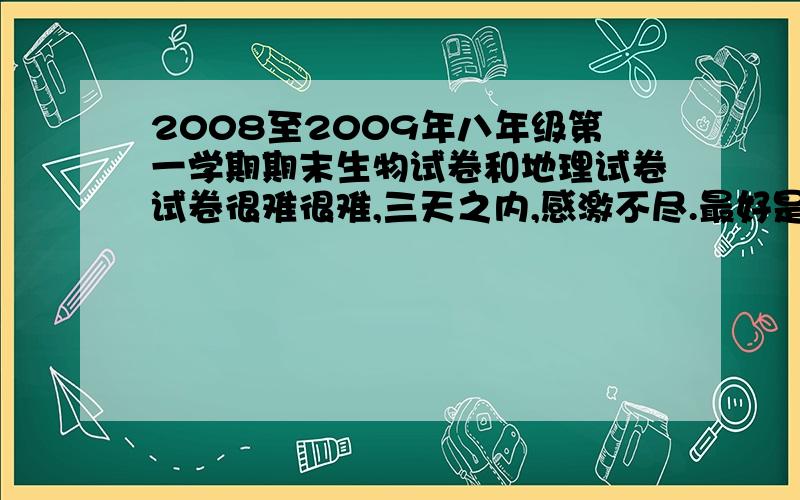 2008至2009年八年级第一学期期末生物试卷和地理试卷试卷很难很难,三天之内,感激不尽.最好是仓山区的,