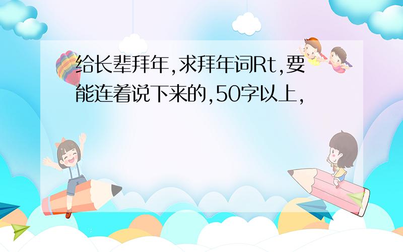 给长辈拜年,求拜年词Rt,要能连着说下来的,50字以上,