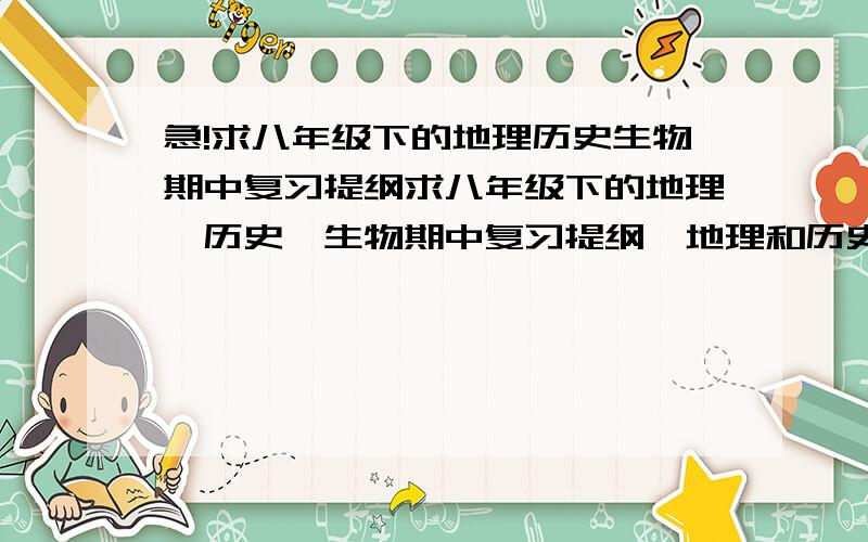 急!求八年级下的地理历史生物期中复习提纲求八年级下的地理、历史、生物期中复习提纲,地理和历史是中国地图版的,生物是北大版的,麻烦各位高手帮帮忙!急需!