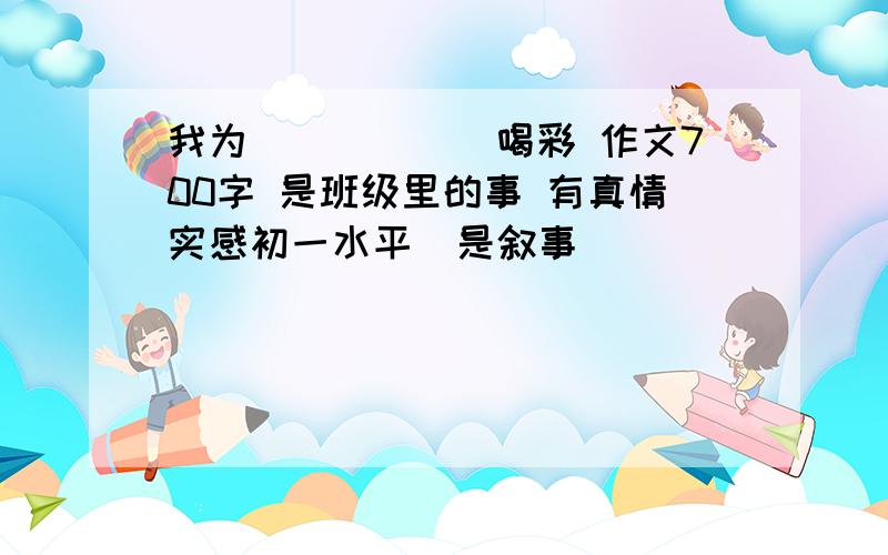 我为______喝彩 作文700字 是班级里的事 有真情实感初一水平  是叙事