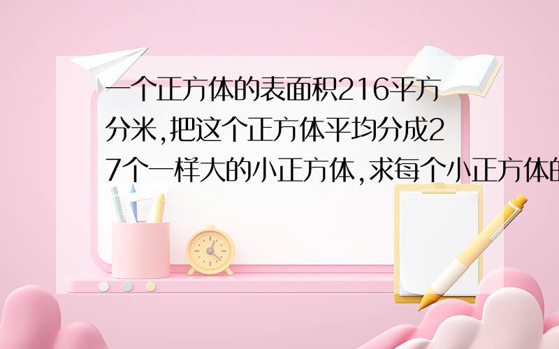 一个正方体的表面积216平方分米,把这个正方体平均分成27个一样大的小正方体,求每个小正方体的棱长之和.