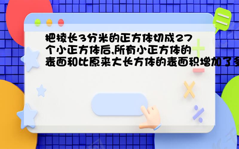 把棱长3分米的正方体切成27个小正方体后,所有小正方体的表面和比原来大长方体的表面积增加了多少平方分米