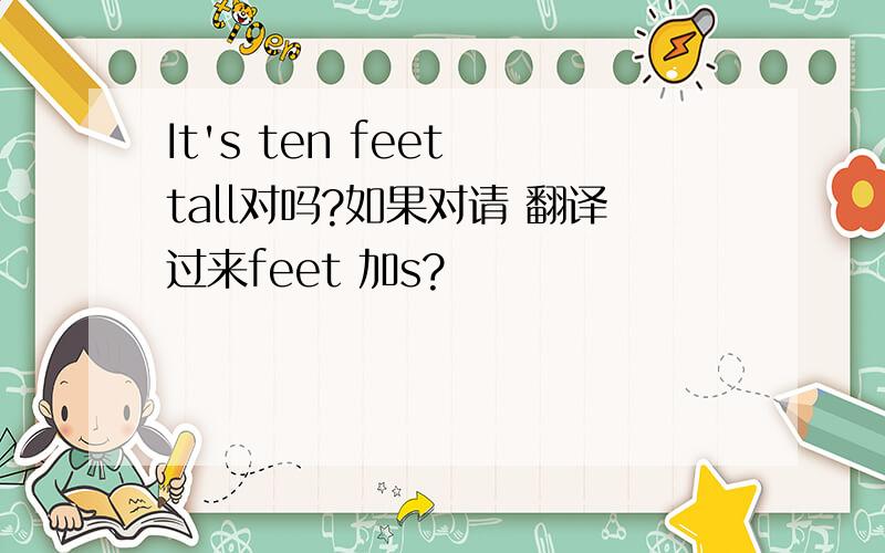 It's ten feet tall对吗?如果对请 翻译过来feet 加s?