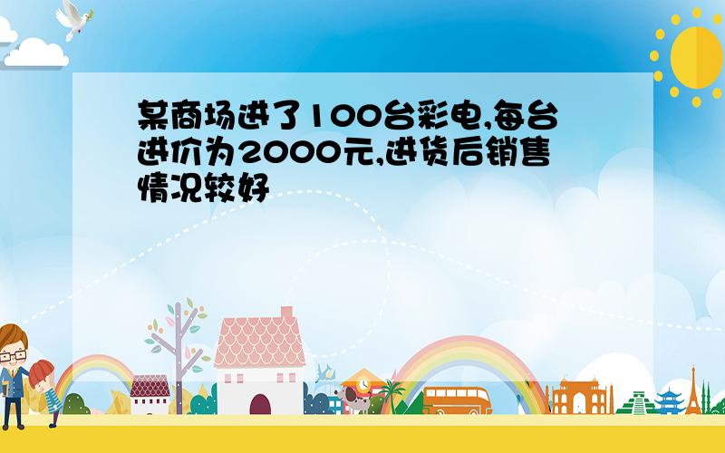 某商场进了100台彩电,每台进价为2000元,进货后销售情况较好