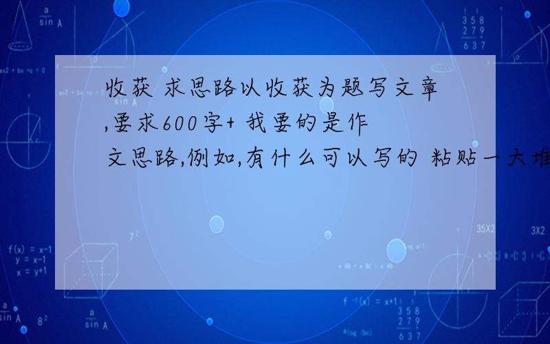 收获 求思路以收获为题写文章,要求600字+ 我要的是作文思路,例如,有什么可以写的 粘贴一大堆垃圾的人给我去死