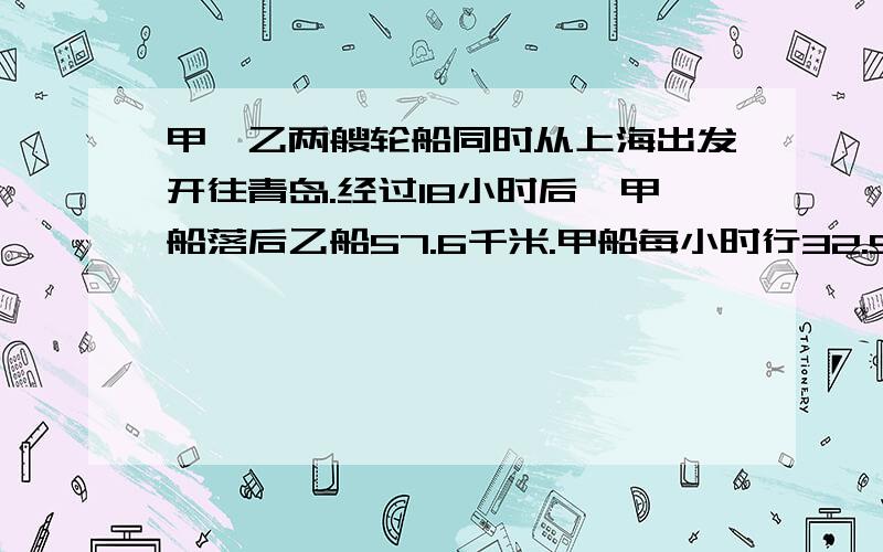 甲、乙两艘轮船同时从上海出发开往青岛.经过18小时后,甲船落后乙船57.6千米.甲船每小时行32.5千米,乙船每小时行多少千米?(用方程解)