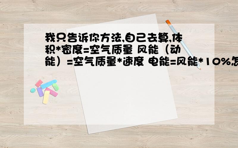 我只告诉你方法,自己去算,体积*密度=空气质量 风能（动能）=空气质量*速度 电能=风能*10%怎么求体积?