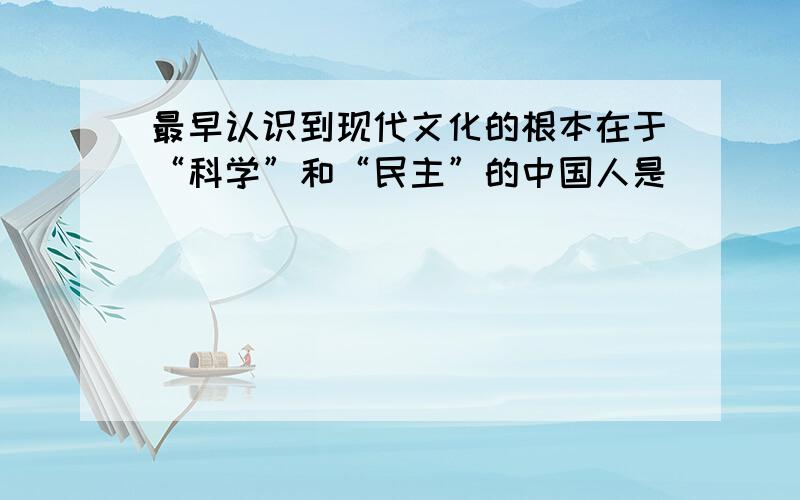 最早认识到现代文化的根本在于“科学”和“民主”的中国人是