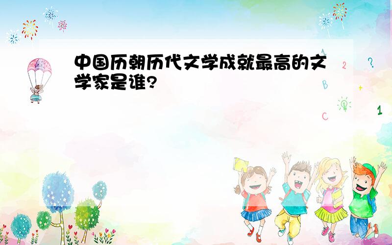 中国历朝历代文学成就最高的文学家是谁?