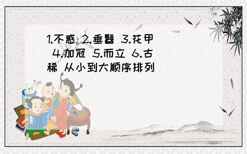 1.不惑 2.垂髫 3.花甲 4.加冠 5.而立 6.古稀 从小到大顺序排列