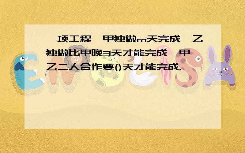 一项工程,甲独做m天完成,乙独做比甲晚3天才能完成,甲,乙二人合作要()天才能完成.